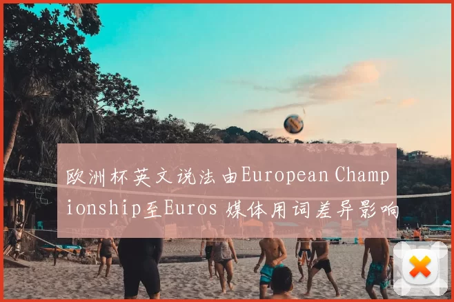 欧洲杯英文说法由European Championship至Euros 媒体用词差异影响球迷检索