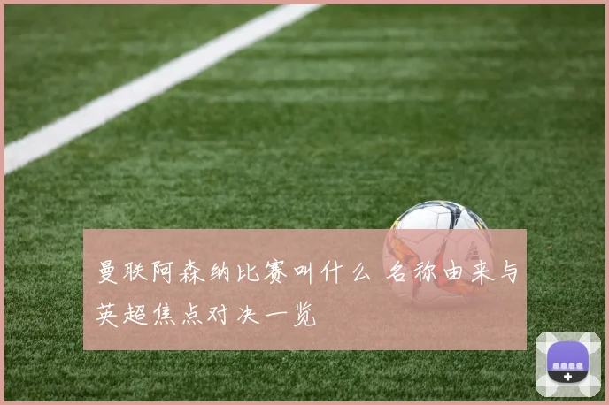 曼联阿森纳比赛叫什么 名称由来与英超焦点对决一览