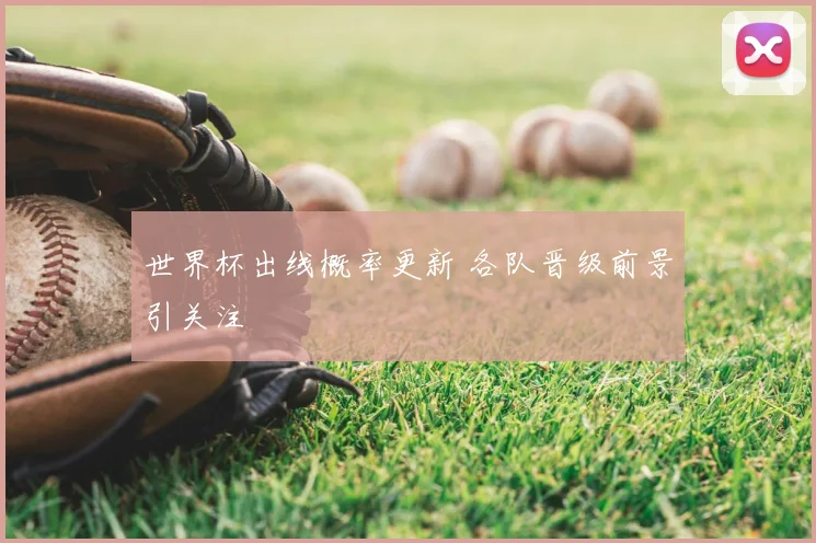 世界杯出线概率更新 各队晋级前景引关注