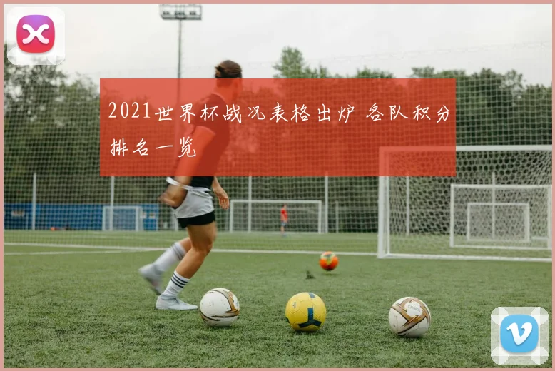 2021世界杯战况表格出炉 各队积分排名一览