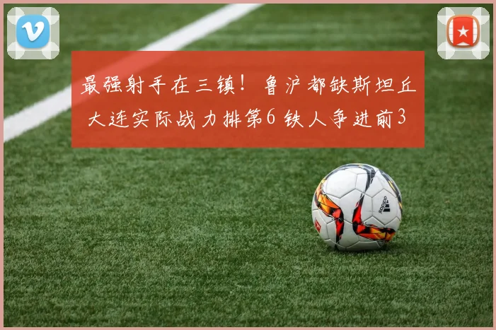 最强射手在三镇！鲁沪都缺斯坦丘 大连实际战力排第6 铁人争进前3