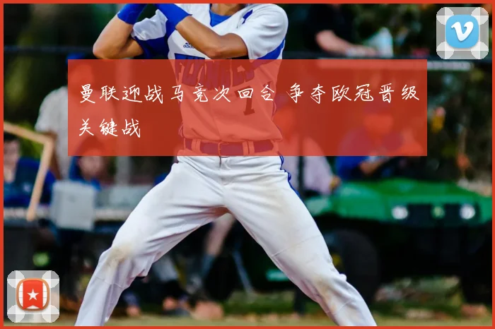 曼联迎战马竞次回合 争夺欧冠晋级关键战