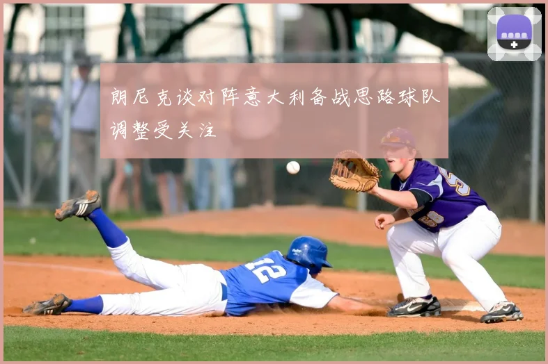 朗尼克谈对阵意大利备战思路球队调整受关注