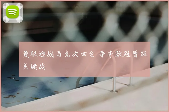 曼联迎战马竞次回合 争夺欧冠晋级关键战