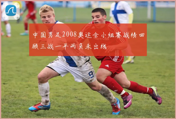 中国男足2008奥运会小组赛战绩回顾三战一平两负未出线