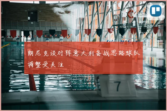 朗尼克谈对阵意大利备战思路球队调整受关注