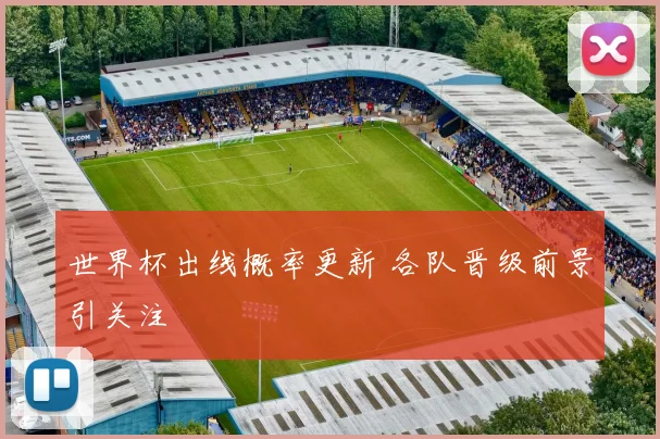 世界杯出线概率更新 各队晋级前景引关注