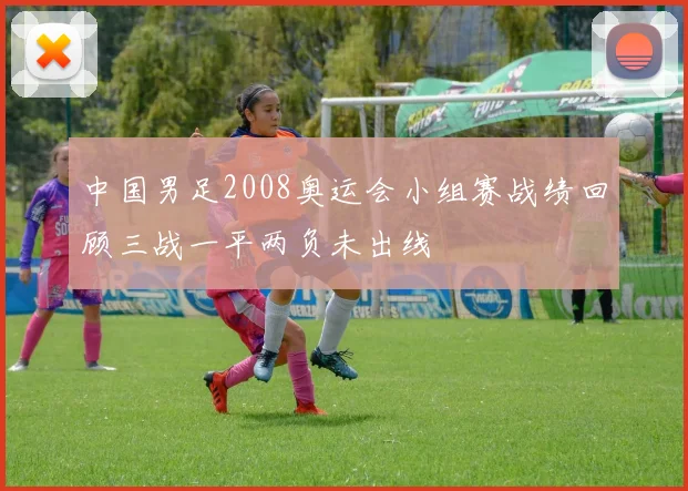 中国男足2008奥运会小组赛战绩回顾三战一平两负未出线