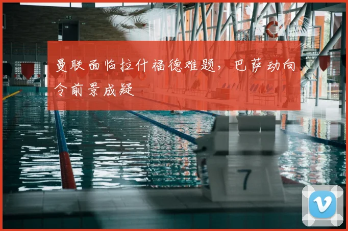 曼联面临拉什福德难题，巴萨动向令前景成疑