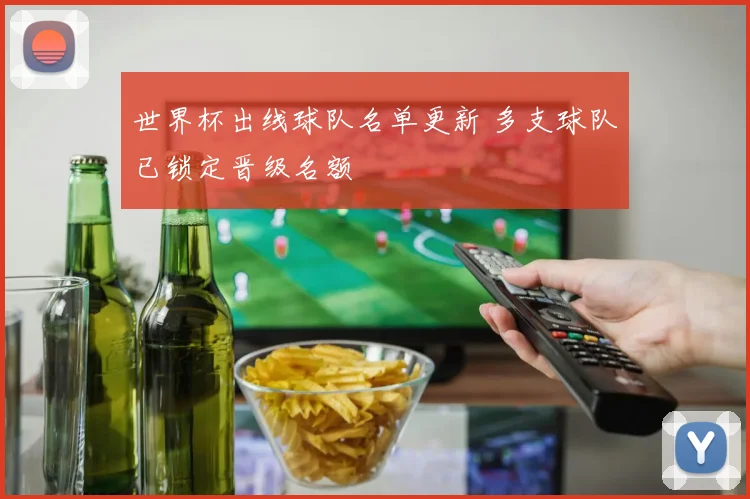 世界杯出线球队名单更新 多支球队已锁定晋级名额