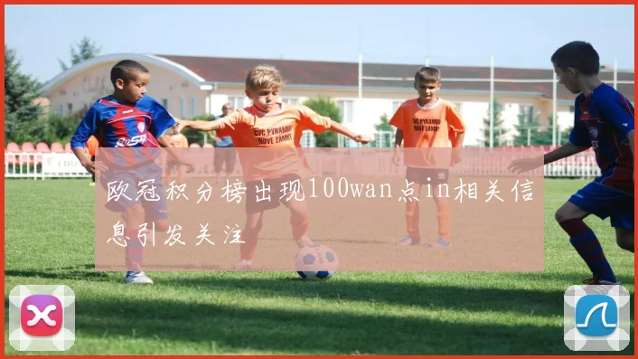 欧冠积分榜出现100wan点in相关信息引发关注