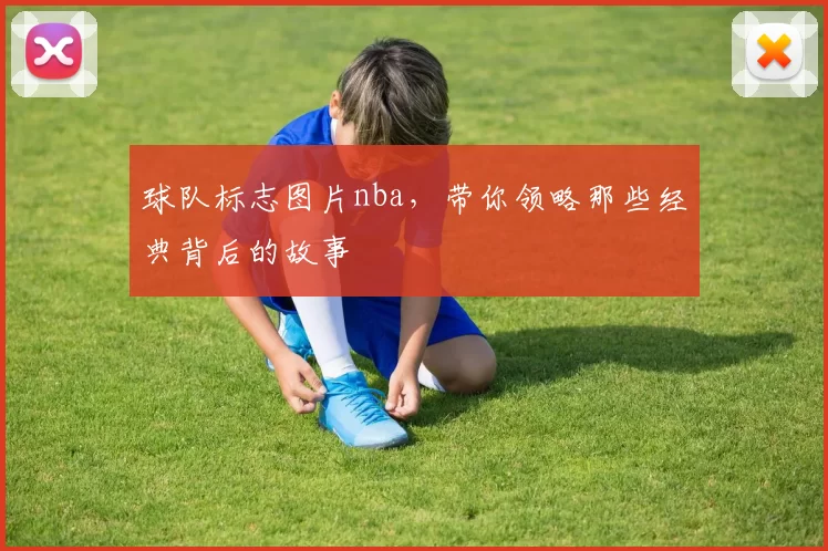 球队标志图片nba，带你领略那些经典背后的故事