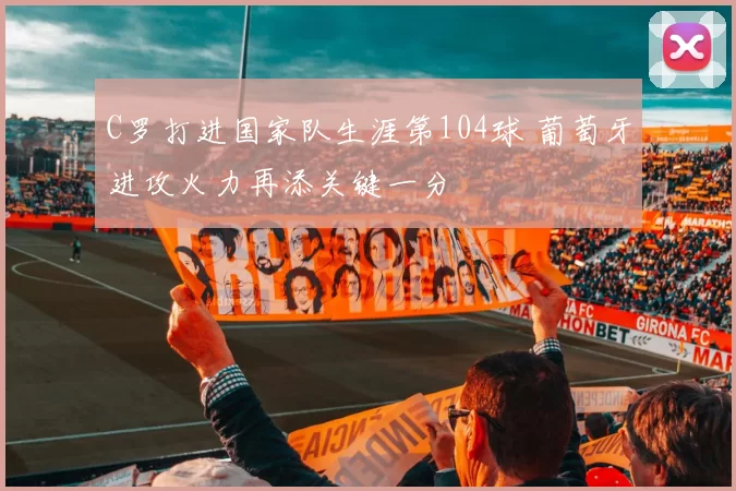 C罗打进国家队生涯第104球 葡萄牙进攻火力再添关键一分