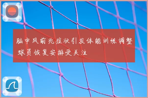 脑中风前兆症状引发体能训练调整 球员恢复安排受关注