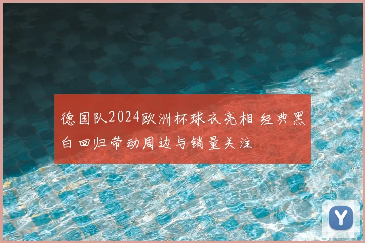德国队2024欧洲杯球衣亮相 经典黑白回归带动周边与销量关注