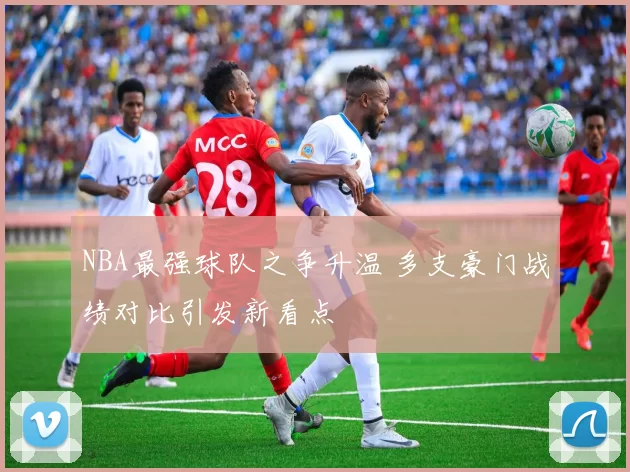 NBA最强球队之争升温 多支豪门战绩对比引发新看点