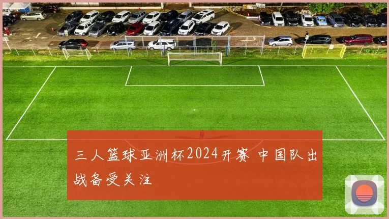 三人篮球亚洲杯2024开赛 中国队出战备受关注