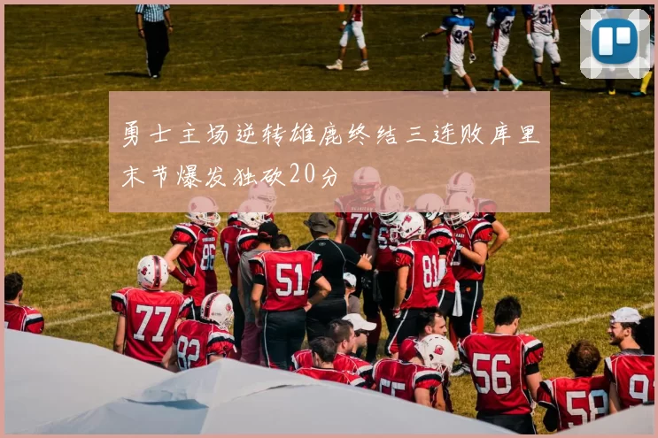 勇士主场逆转雄鹿终结三连败库里末节爆发独砍20分