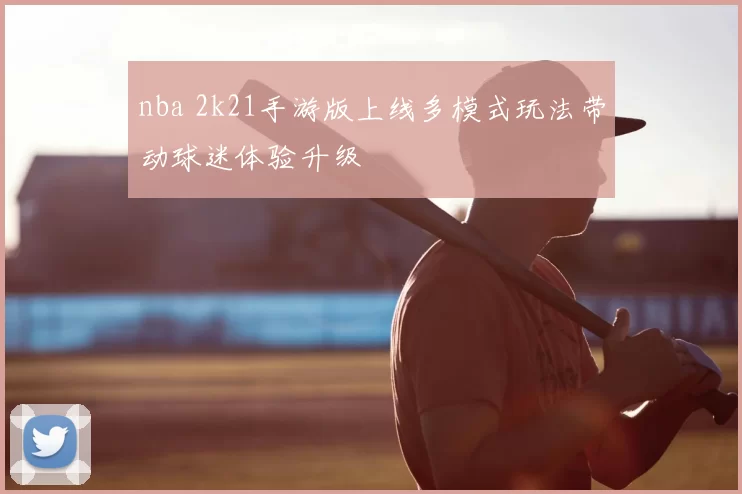 nba 2k21手游版上线多模式玩法带动球迷体验升级