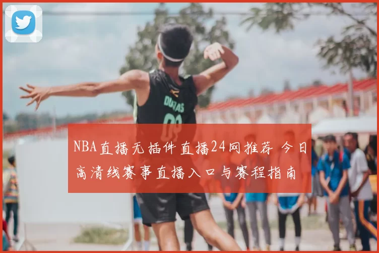 NBA直播无插件直播24网推荐 今日高清线赛事直播入口与赛程指南
