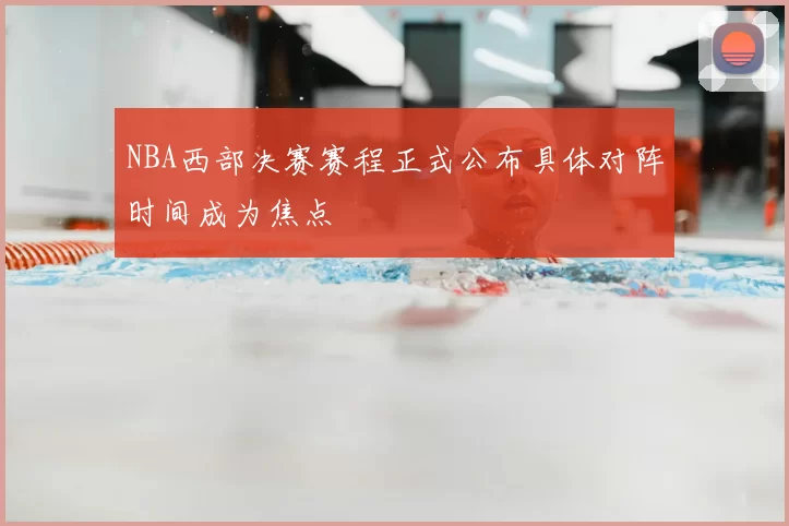 NBA西部决赛赛程正式公布具体对阵时间成为焦点