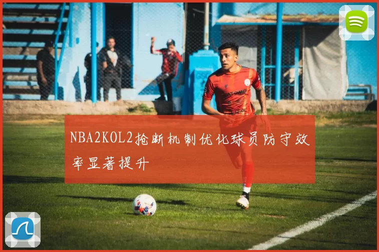 NBA2KOL2抢断机制优化球员防守效率显著提升