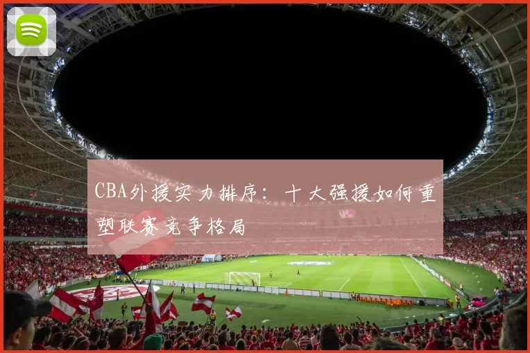 CBA外援实力排序：十大强援如何重塑联赛竞争格局