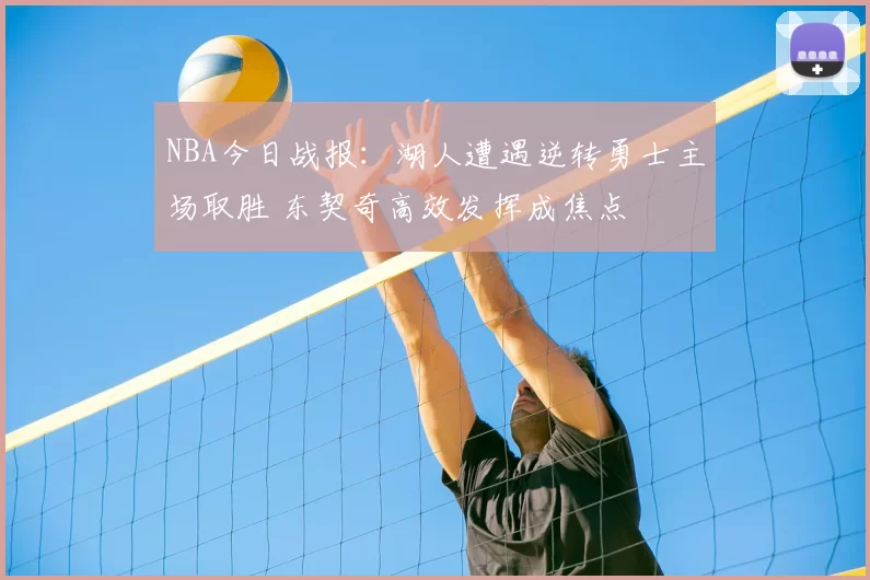 NBA今日战报:湖人遭遇逆转勇士主场取胜 东契奇高效发挥成焦点