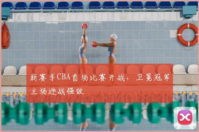 新赛季CBA首场比赛开战，卫冕冠军主场迎战强敌