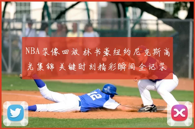 NBA录像回放 林书豪纽约尼克斯高光集锦 关键时刻精彩瞬间全记录