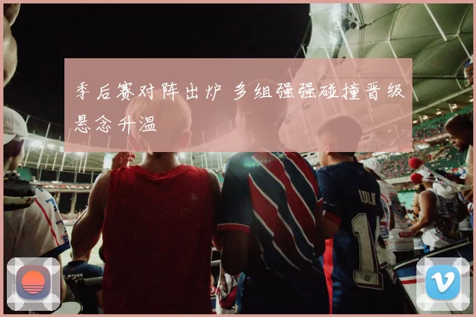 季后赛对阵出炉 多组强强碰撞晋级悬念升温