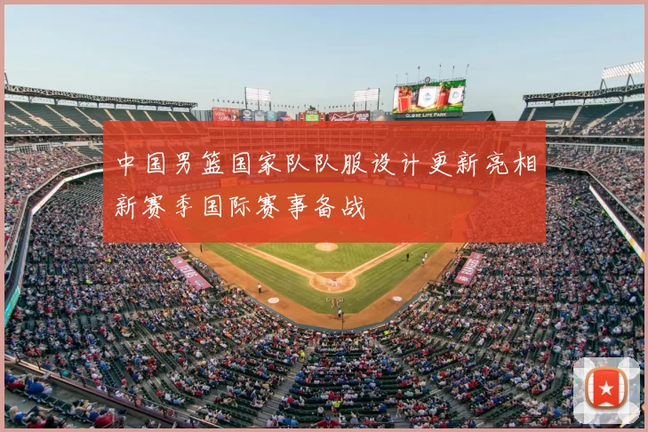 中国男篮国家队队服设计更新亮相新赛季国际赛事备战