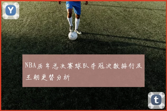 NBA历年总决赛球队夺冠次数排行及王朝更替分析