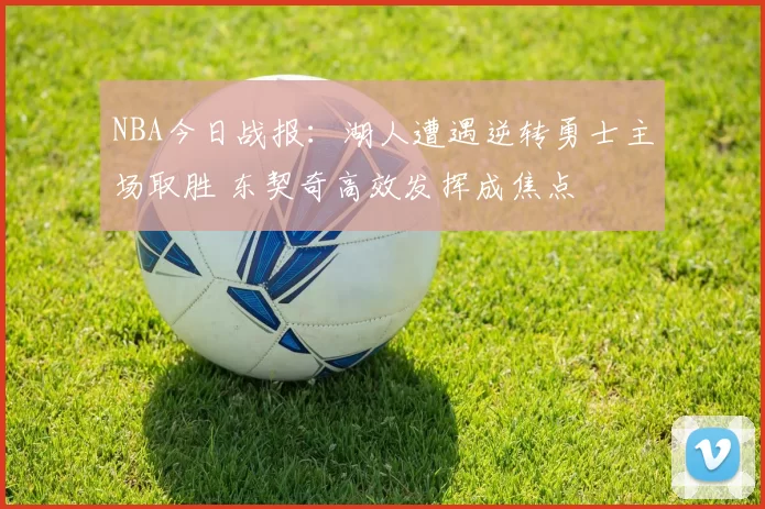 NBA今日战报:湖人遭遇逆转勇士主场取胜 东契奇高效发挥成焦点