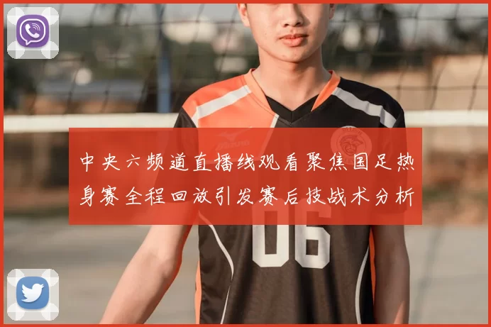 中央六频道直播线观看聚焦国足热身赛全程回放引发赛后技战术分析热潮