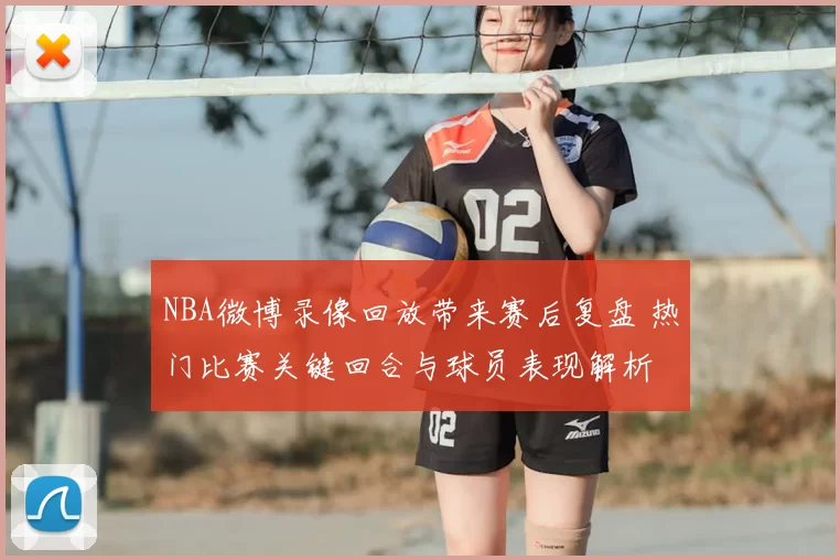 NBA微博录像回放带来赛后复盘 热门比赛关键回合与球员表现解析