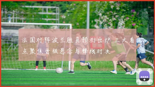 法国对阵波兰胜负预测出炉 三大看点聚焦晋级悬念与锋线对决