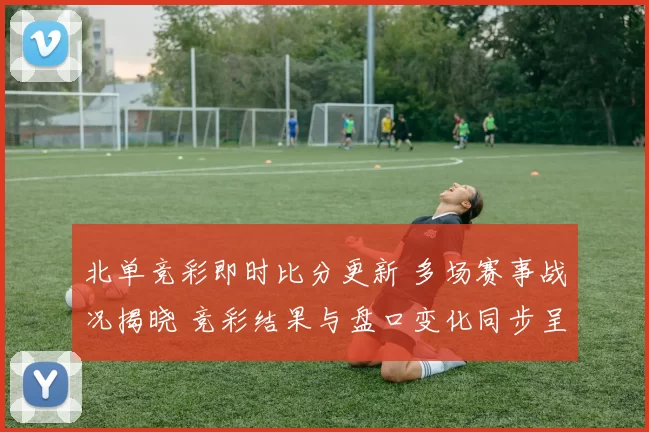 北单竞彩即时比分更新 多场赛事战况揭晓 竞彩结果与盘口变化同步呈现