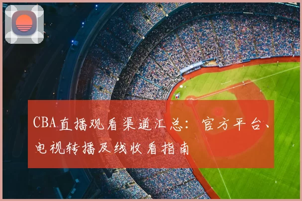 CBA直播观看渠道汇总：官方平台、电视转播及线收看指南