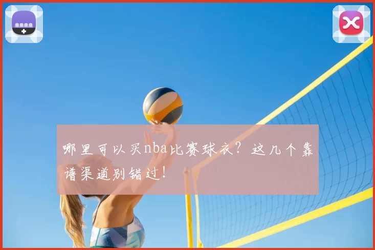 哪里可以买nba比赛球衣？这几个靠谱渠道别错过！