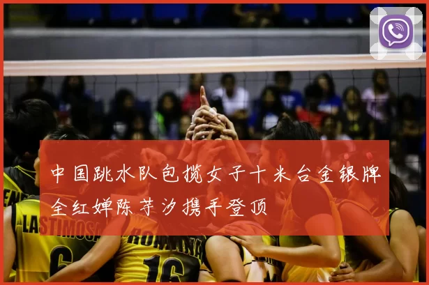 中国跳水队包揽女子十米台金银牌全红婵陈芋汐携手登顶