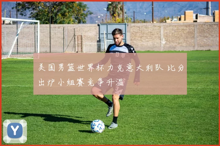 美国男篮世界杯力克意大利队 比分出炉小组赛竞争升温