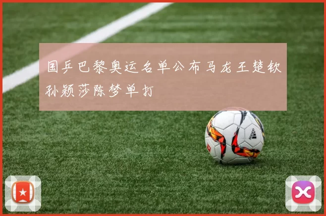 国乒巴黎奥运名单公布马龙王楚钦孙颖莎陈梦单打