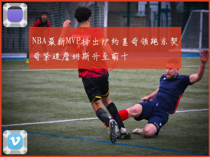 NBA最新MVP榜出炉约基奇领跑东契奇紧追詹姆斯升至前十