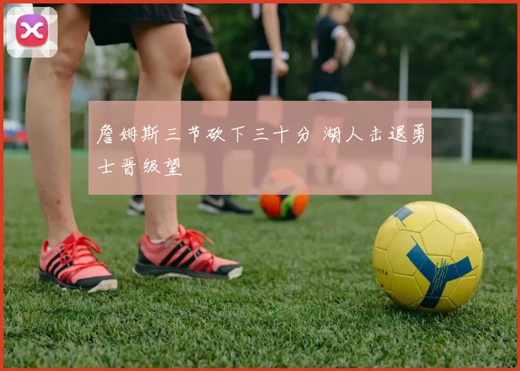 詹姆斯三节砍下三十分 湖人击退勇士晋级望