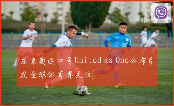 东京奥运口号United as One公布引发全球体育界关注