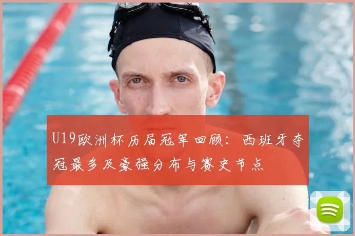 U19欧洲杯历届冠军回顾:西班牙夺冠最多及豪强分布与赛史节点