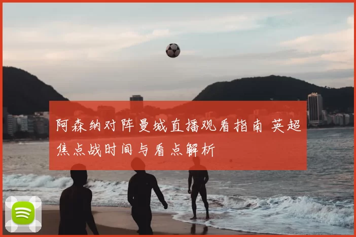 阿森纳对阵曼城直播观看指南 英超焦点战时间与看点解析