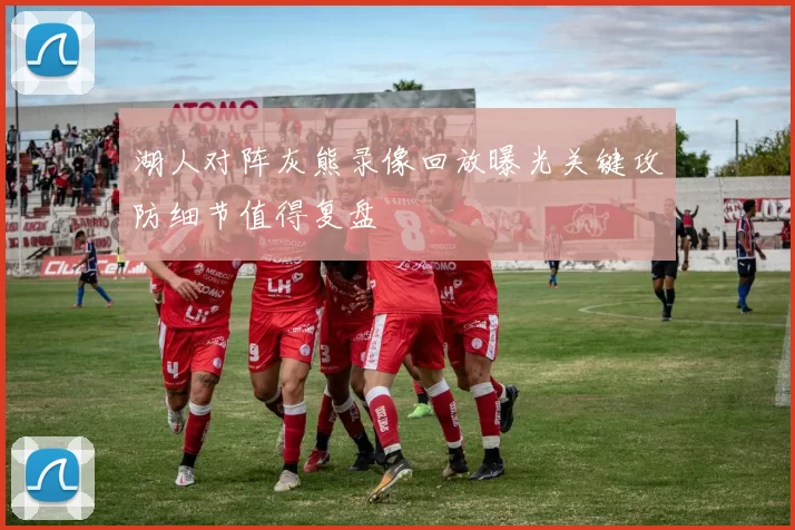湖人对阵灰熊录像回放曝光关键攻防细节值得复盘