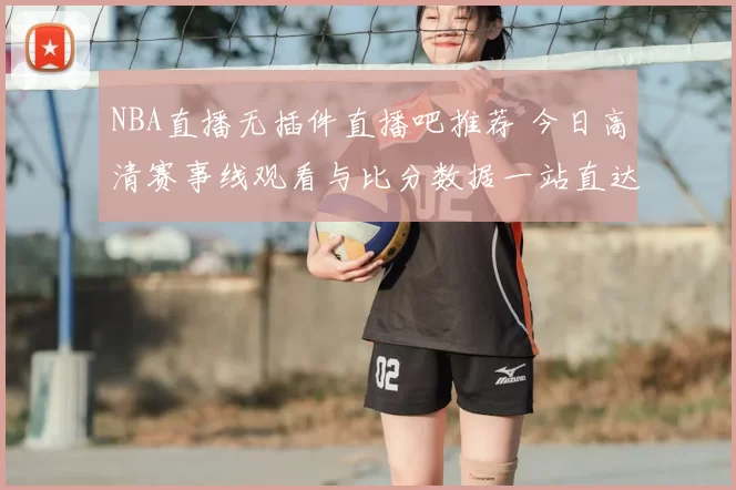 NBA直播无插件直播吧推荐 今日高清赛事线观看与比分数据一站直达